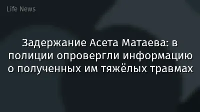 Задержание Асета Матаева: в полиции опровергли информацию о полученных им тяжёлых травмах