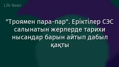 "Троямен пара-пар". Еріктілер СЭС салынатын жерлерде тарихи нысандар барын айтып дабыл қақты