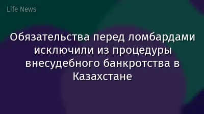 Обязательства перед ломбардами исключили из процедуры внесудебного банкротства в Казахстане