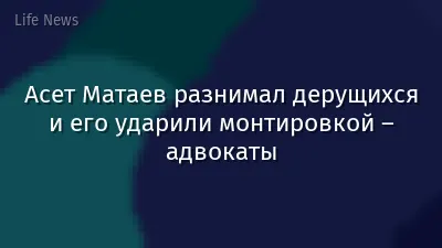 Асет Матаев разнимал дерущихся и его ударили монтировкой – адвокаты