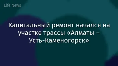 Капитальный ремонт начался на участке трассы «Алматы – Усть-Каменогорск»