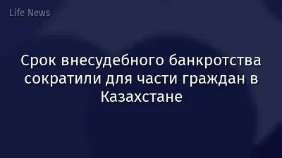 Срок внесудебного банкротства сократили для части граждан в Казахстане