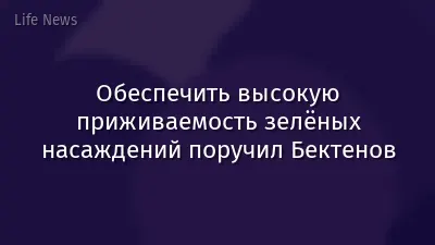 Обеспечить высокую приживаемость зелёных насаждений поручил Бектенов