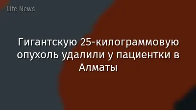 Гигантскую 25-килограммовую опухоль удалили у пациентки в Алматы