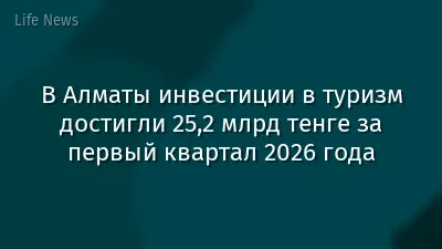 В Алматы инвестиции в туризм достигли 25,2 млрд тенге за первый квартал 2026 года