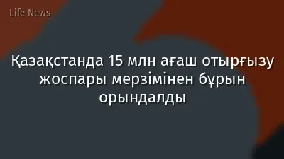 Қазақстанда 15 млн ағаш отырғызу жоспары мерзімінен бұрын орындалды