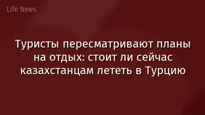Туристы пересматривают планы на отдых: стоит ли сейчас казахстанцам лететь в Турцию