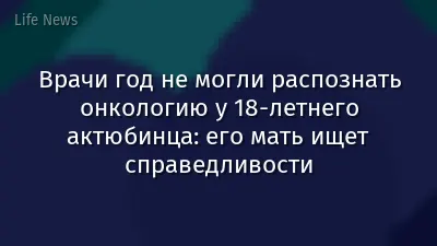 Врачи год не могли распознать онкологию у 18-летнего актюбинца: его мать ищет справедливости