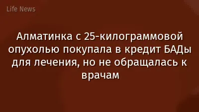Алматинка с 25-килограммовой опухолью покупала в кредит БАДы для лечения, но не обращалась к врачам