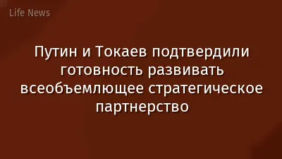 Путин и Токаев подтвердили готовность развивать всеобъемлющее стратегическое партнерство