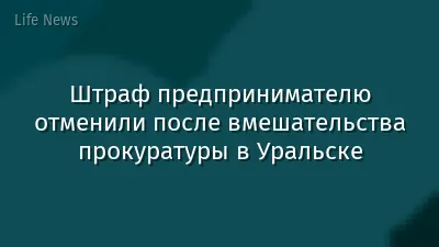 Штраф предпринимателю отменили после вмешательства прокуратуры в Уральске