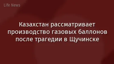 Казахстан рассматривает производство газовых баллонов после трагедии в Щучинске