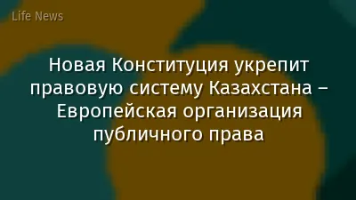 Новая Конституция укрепит правовую систему Казахстана – Европейская организация публичного права