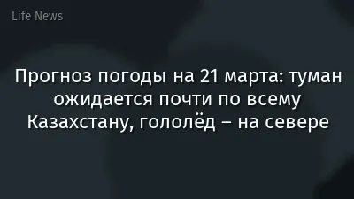 Прогноз погоды на 21 марта: туман ожидается почти по всему Казахстану, гололёд – на севере