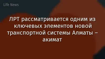 ЛРТ рассматривается одним из ключевых элементов новой транспортной системы Алматы – акимат