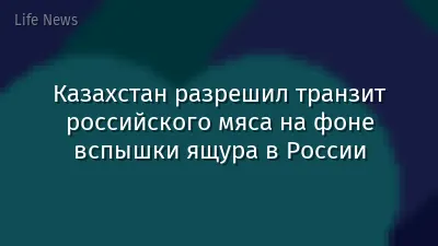 Казахстан разрешил транзит российского мяса на фоне вспышки ящура в России