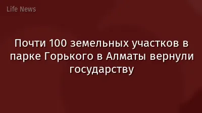 Почти 100 земельных участков в парке Горького в Алматы вернули государству