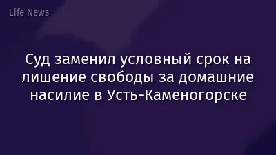 Суд заменил условный срок на лишение свободы за домашние насилие в Усть-Каменогорске
