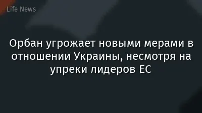 Орбан угрожает новыми мерами в отношении Украины, несмотря на упреки лидеров ЕС