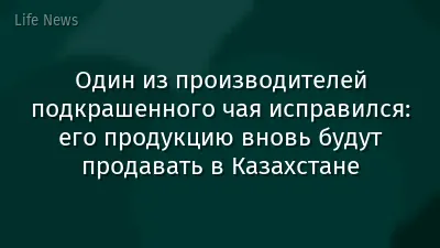 Один из производителей подкрашенного чая исправился: его продукцию вновь будут продавать в Казахстане