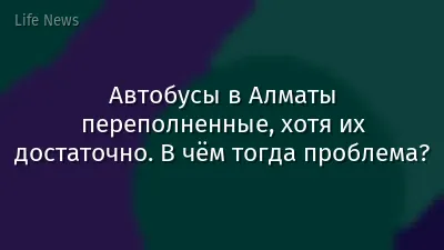 Автобусы в Алматы переполненные, хотя их достаточно. В чём тогда проблема?