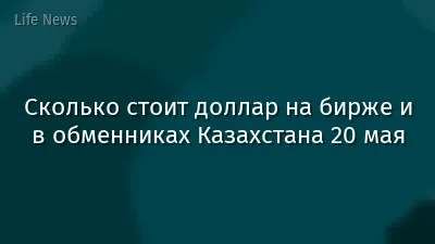 Сколько стоит доллар на бирже и в обменниках Казахстана 20 мая