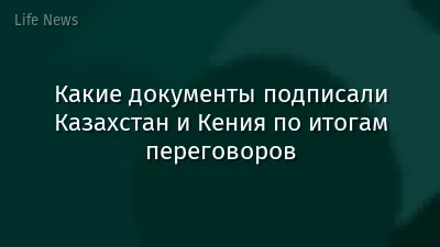 Какие документы подписали Казахстан и Кения по итогам переговоров