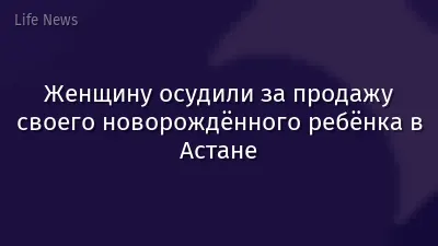 Женщину осудили за продажу своего новорождённого ребёнка в Астане