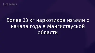 Более 33 кг наркотиков изъяли с начала года в Мангистауской области