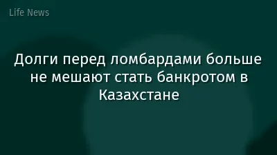 Долги перед ломбардами больше не мешают стать банкротом в Казахстане