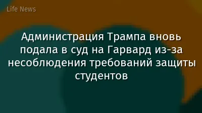 Администрация Трампа вновь подала в суд на Гарвард из-за несоблюдения требований защиты студентов
