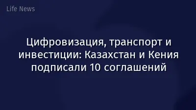 Цифровизация, транспорт и инвестиции: Казахстан и Кения подписали 10 соглашений