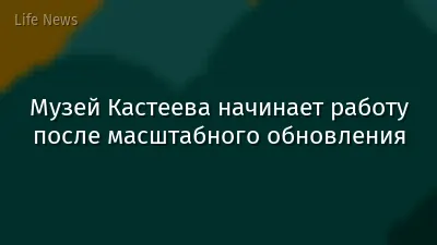 Музей Кастеева начинает работу после масштабного обновления