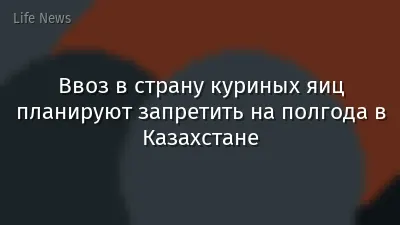 Ввоз в страну куриных яиц планируют запретить на полгода в Казахстане