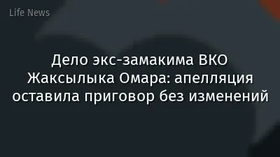 Дело экс-замакима ВКО Жаксылыка Омара: апелляция оставила приговор без изменений