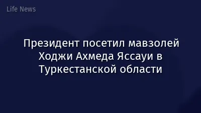 Президент посетил мавзолей Ходжи Ахмеда Яссауи в Туркестанской области
