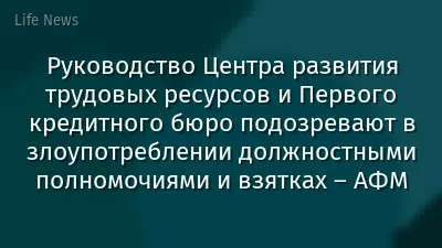Руководство Центра развития трудовых ресурсов и Первого кредитного бюро подозревают в злоупотреблении должностными полномочиями и взятках – АФМ