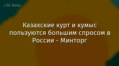 Казахские курт и кумыс пользуются большим спросом в России - Минторг