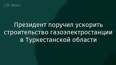 Президент поручил ускорить строительство газоэлектростанции в Туркестанской области