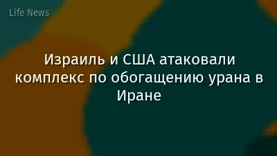 Израиль и США атаковали комплекс по обогащению урана в Иране