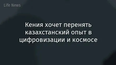 Кения хочет перенять казахстанский опыт в цифровизации и космосе