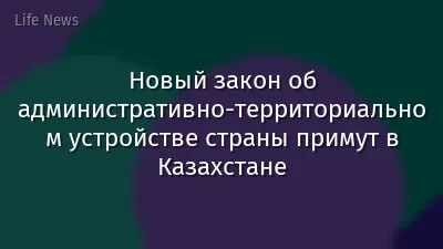 Новый закон об административно-территориальном устройстве страны примут в Казахстане