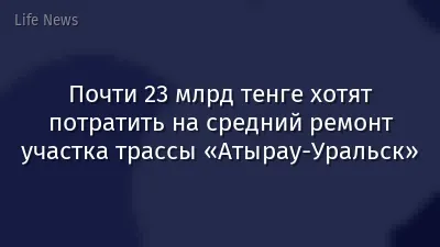 Почти 23 млрд тенге хотят потратить на средний ремонт участка трассы «Атырау-Уральск»