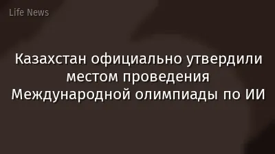 Казахстан официально утвердили местом проведения Международной олимпиады по ИИ