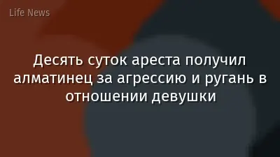 Десять суток ареста получил алматинец за агрессию и ругань в отношении девушки