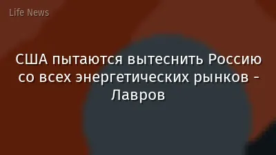 США пытаются вытеснить Россию со всех энергетических рынков - Лавров