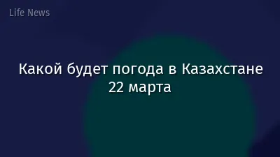 Какой будет погода в Казахстане 22 марта