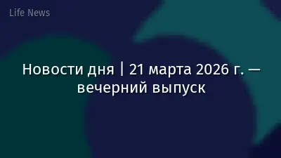 Новости дня | 21 марта 2026 г. — вечерний выпуск