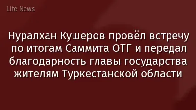 Нуралхан Кушеров провёл встречу по итогам Саммита ОТГ и передал благодарность главы государства жителям Туркестанской области