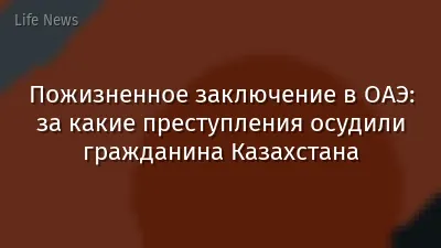 Пожизненное заключение в ОАЭ: за какие преступления осудили гражданина Казахстана